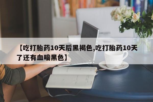 哪里有打胎药购买【吃打胎药10天后黑褐色,吃打胎药10天了还有血暗黑色】