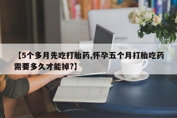 哪里有打胎药购买【5个多月先吃打胎药,怀孕五个月打胎吃药需要多久才能掉?】