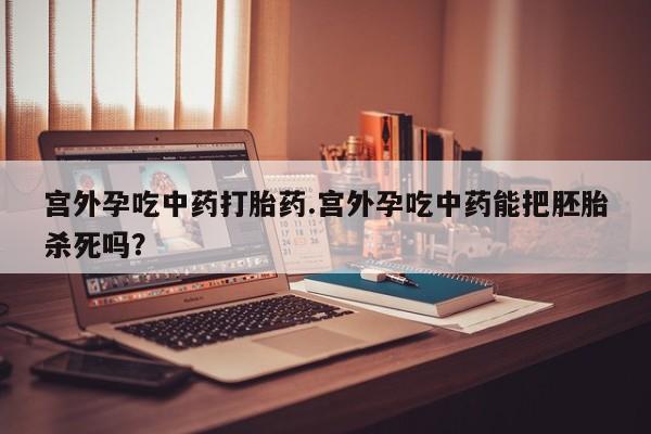 哪里有打胎药购买宫外孕吃中药打胎药.宫外孕吃中药能把胚胎杀死吗？