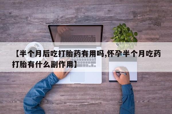 哪里有打胎药购买【半个月后吃打胎药有用吗,怀孕半个月吃药打胎有什么副作用】