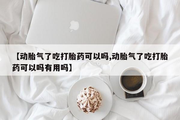 哪里有打胎药购买【动胎气了吃打胎药可以吗,动胎气了吃打胎药可以吗有用吗】