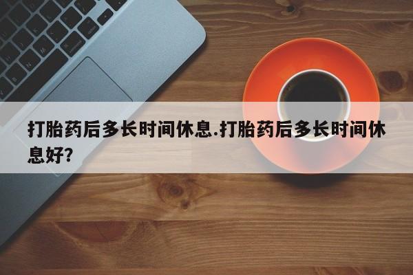 哪里有打胎药购买打胎药后多长时间休息.打胎药后多长时间休息好？