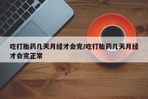 哪里有打胎药购买吃打胎药几天月经才会完/吃打胎药几天月经才会完正常