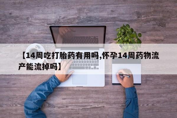 哪里有打胎药购买【14周吃打胎药有用吗,怀孕14周药物流产能流掉吗】