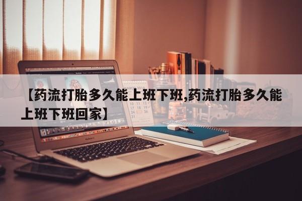 哪里有打胎药购买【药流打胎多久能上班下班,药流打胎多久能上班下班回家】