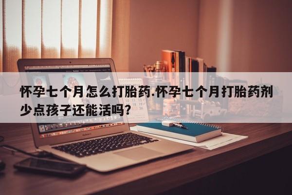 哪里有打胎药购买怀孕七个月怎么打胎药.怀孕七个月打胎药剂少点孩子还能活吗？