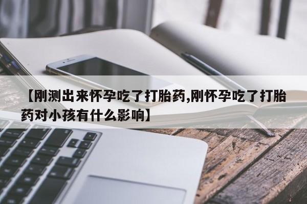 哪里有打胎药购买【刚测出来怀孕吃了打胎药,刚怀孕吃了打胎药对小孩有什么影响】