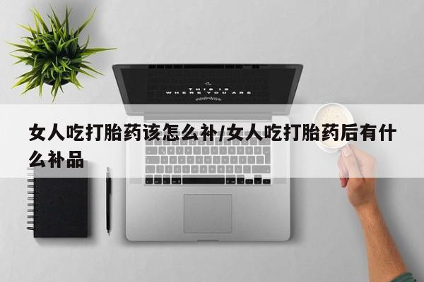 哪里有打胎药购买女人吃打胎药该怎么补/女人吃打胎药后有什么补品