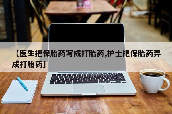 哪里有打胎药购买【医生把保胎药写成打胎药,护士把保胎药弄成打胎药】