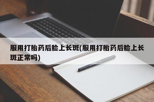 哪里有打胎药购买服用打胎药后脸上长斑(服用打胎药后脸上长斑正常吗)