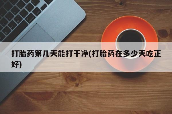哪里有打胎药购买打胎药第几天能打干净(打胎药在多少天吃正好)