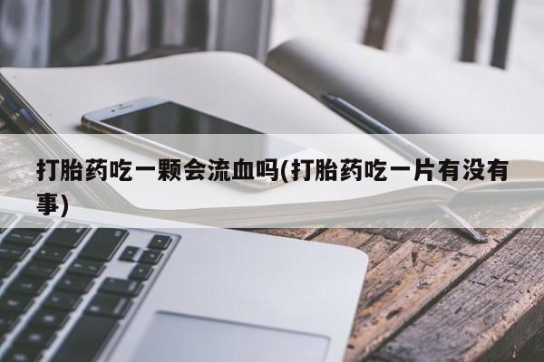 哪里有打胎药购买打胎药吃一颗会流血吗(打胎药吃一片有没有事)