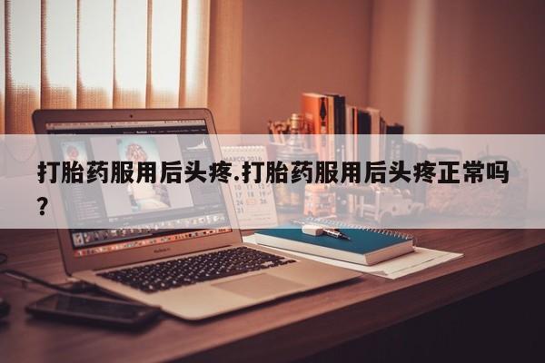 哪里有打胎药购买打胎药服用后头疼.打胎药服用后头疼正常吗？