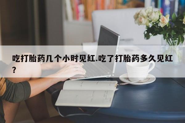 哪里有打胎药购买吃打胎药几个小时见红.吃了打胎药多久见红？