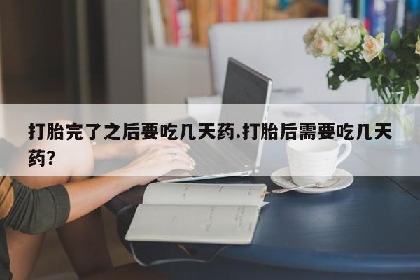 哪里有打胎药购买打胎完了之后要吃几天药.打胎后需要吃几天药？