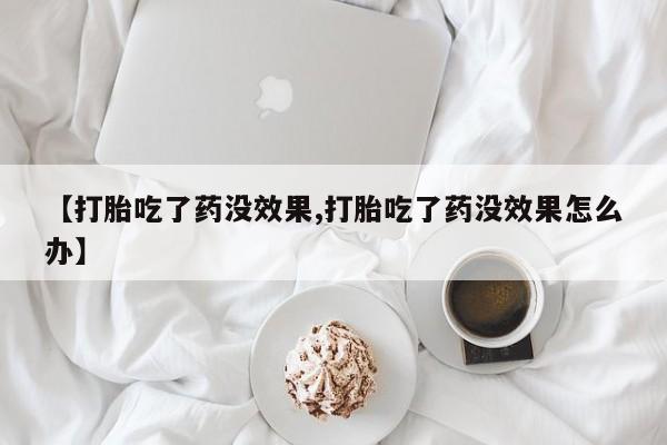哪里有打胎药购买【打胎吃了药没效果,打胎吃了药没效果怎么办】
