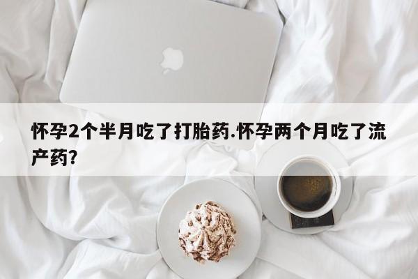 哪里有打胎药购买怀孕2个半月吃了打胎药.怀孕两个月吃了流产药？