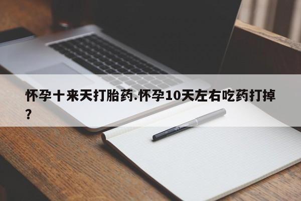 哪里有打胎药购买怀孕十来天打胎药.怀孕10天左右吃药打掉?