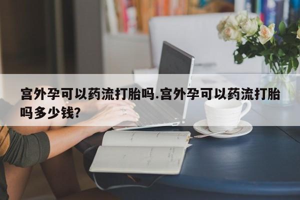 哪里有打胎药购买宫外孕可以药流打胎吗.宫外孕可以药流打胎吗多少钱?