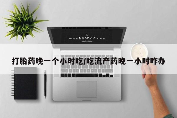 哪里有打胎药购买打胎药晚一个小时吃/吃流产药晚一小时咋办