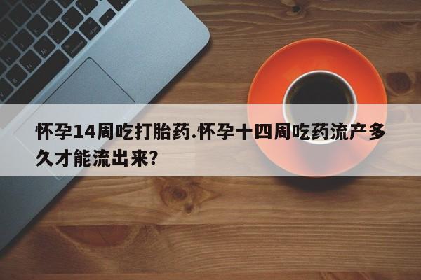 哪里有打胎药购买怀孕14周吃打胎药.怀孕十四周吃药流产多久才能流出来？