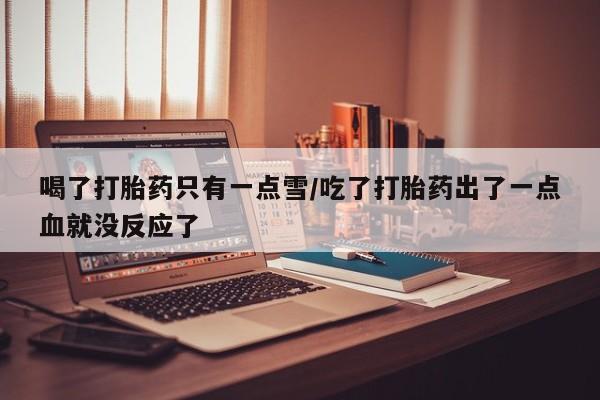 哪里有打胎药购买喝了打胎药只有一点雪/吃了打胎药出了一点血就没反应了