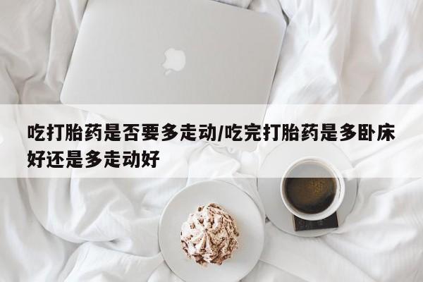 哪里有打胎药购买吃打胎药是否要多走动/吃完打胎药是多卧床好还是多走动好