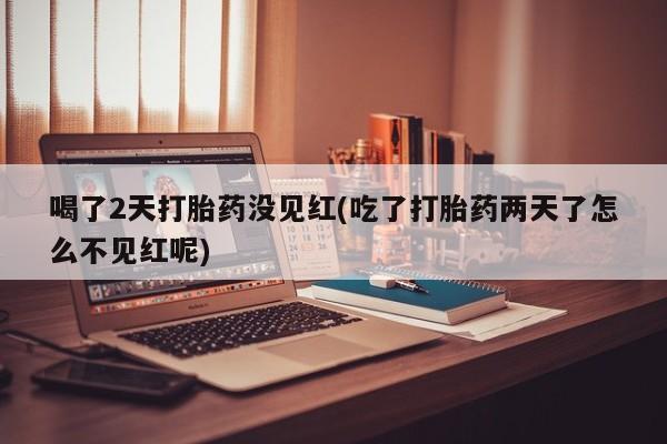 哪里有打胎药购买喝了2天打胎药没见红(吃了打胎药两天了怎么不见红呢)