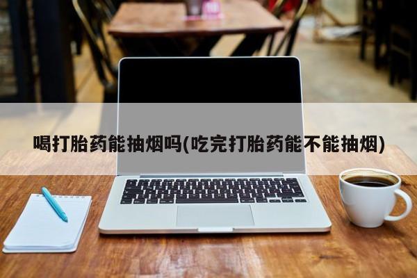 哪里有打胎药购买喝打胎药能抽烟吗(吃完打胎药能不能抽烟)