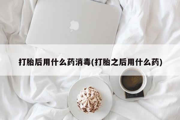 哪里有打胎药购买打胎后用什么药消毒(打胎之后用什么药)
