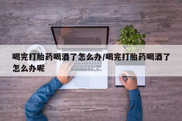 哪里有打胎药购买喝完打胎药喝酒了怎么办/喝完打胎药喝酒了怎么办呢
