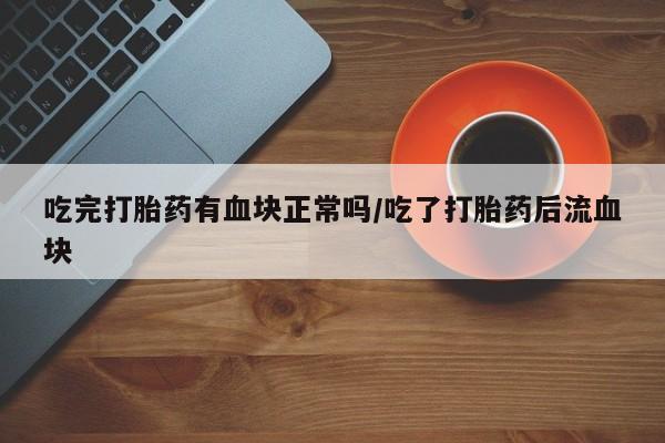 哪里有打胎药购买吃完打胎药有血块正常吗/吃了打胎药后流血块
