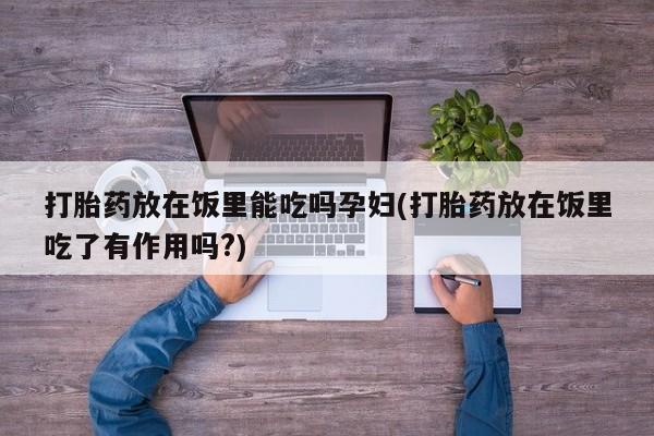 哪里有打胎药购买打胎药放在饭里能吃吗孕妇(打胎药放在饭里吃了有作用吗?)