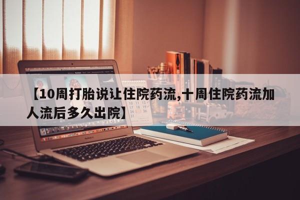 哪里有打胎药购买【10周打胎说让住院药流,十周住院药流加人流后多久出院】
