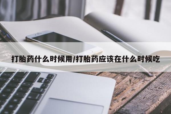 哪里有打胎药购买打胎药什么时候用/打胎药应该在什么时候吃