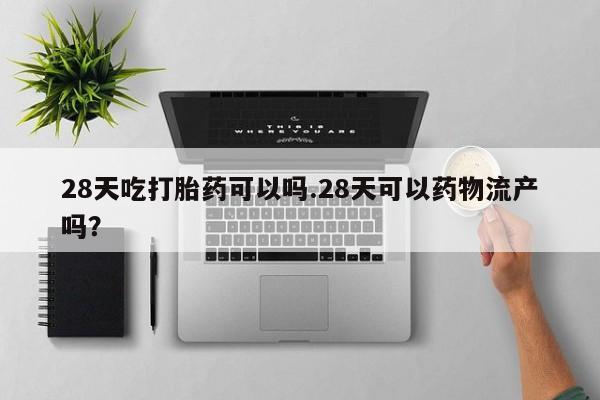 哪里有打胎药购买28天吃打胎药可以吗.28天可以药物流产吗？