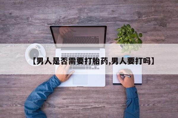 哪里有打胎药购买【男人是否需要打胎药,男人要打吗】