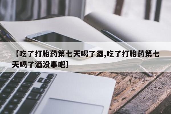 哪里有打胎药购买【吃了打胎药第七天喝了酒,吃了打胎药第七天喝了酒没事吧】