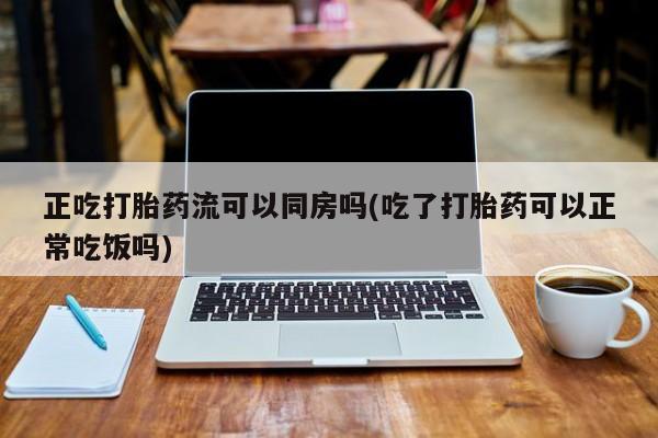 哪里有打胎药购买正吃打胎药流可以同房吗(吃了打胎药可以正常吃饭吗)