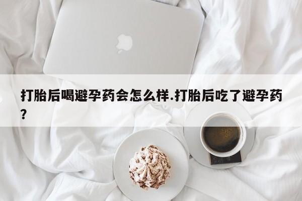 哪里有打胎药购买打胎后喝避孕药会怎么样.打胎后吃了避孕药？