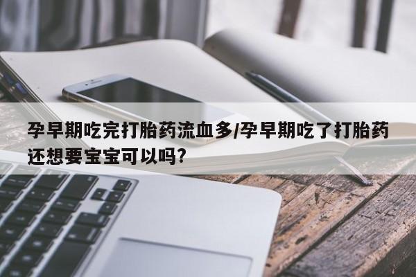 哪里有打胎药购买孕早期吃完打胎药流血多/孕早期吃了打胎药还想要宝宝可以吗?