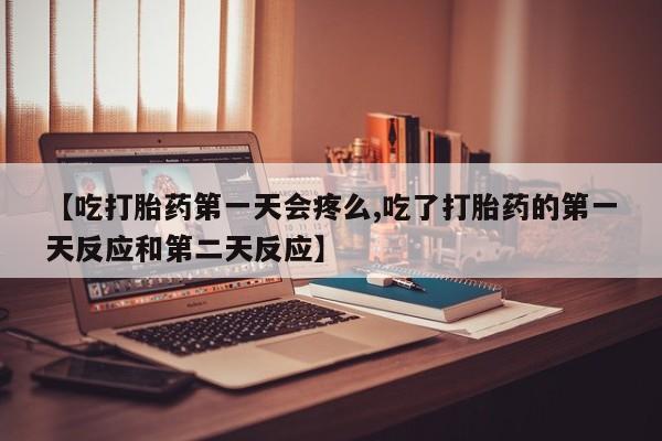 哪里有打胎药购买【吃打胎药第一天会疼么,吃了打胎药的第一天反应和第二天反应】